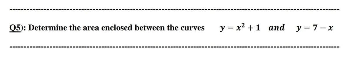Q5): Determine the area enclosed between the curves y = x² + 1 and
y = 7 - x