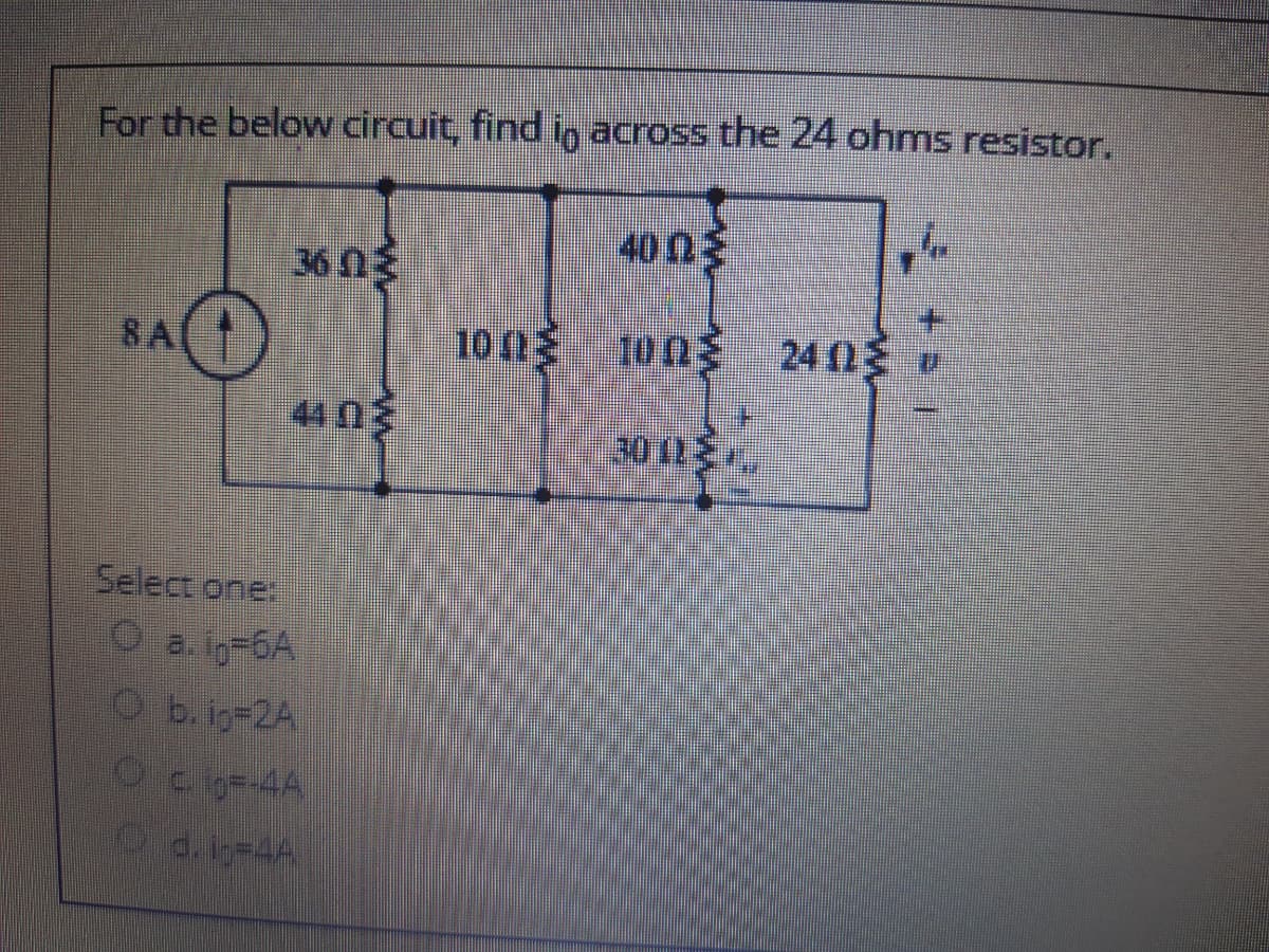 For the below circuit, find io across the 24 ohms resistor.
400
36 n3
8A
10 0 100
24 0
44 0
சப்ா
Select one,
a. ig-6A
b. ig=2A
