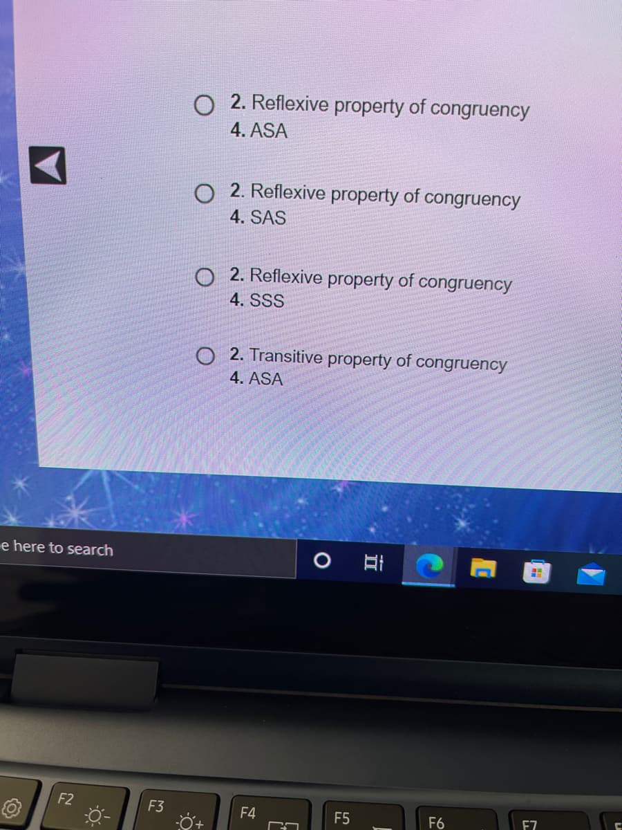 O 2. Reflexive property of congruency
4. ASA
O 2. Reflexive property of congruency
4. SAS
O 2. Reflexive property of congruency
4. SSS
O 2. Transitive property of congruency
4. ASA
e here to search
F2
F3
F4
F5
F6
E7
