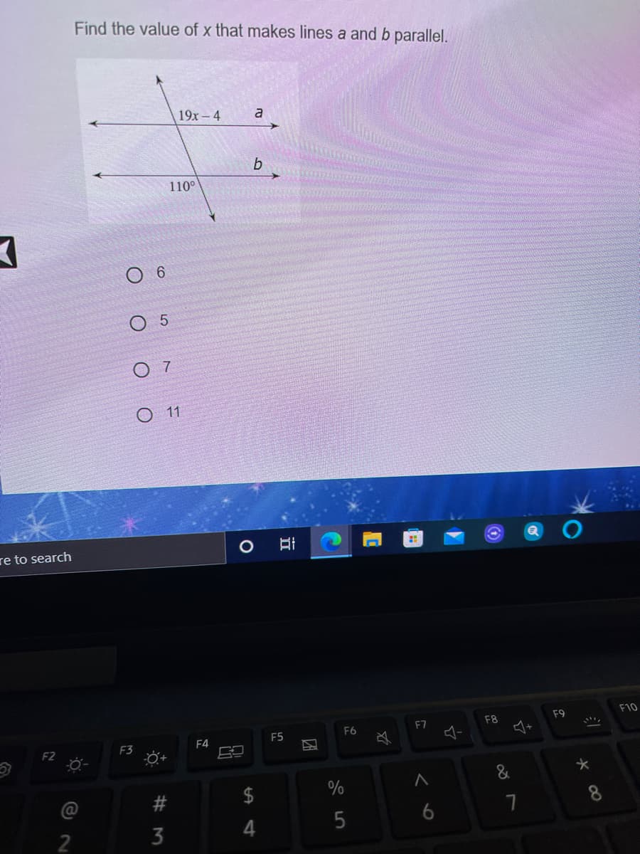 Find the value of x that makes lines a and b parallel.
19x- 4
a
b
110°
6.
O 5
O11
re to search
F10
F8
F9
F6
F7
F5
F3
F4
必
F2
大
@
6
2
# 3
