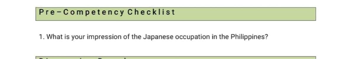 Pre-Competency Checklist
1. What is your impression of the Japanese occupation in the Philippines?
