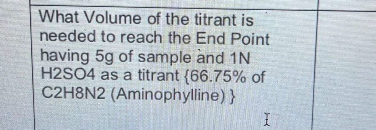 What Volume of the titrant is
needed to reach the End Point
having 5g of sample and 1N
H2SO4 as a titrant {66.75% of
C2H8N2 (Aminophylline)}
