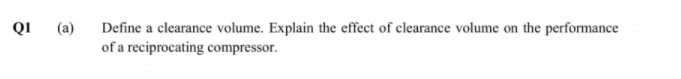 QI
(a)
Define a clearance volume. Explain the effect of clearance volume on the performance
of a reciprocating compressor.
