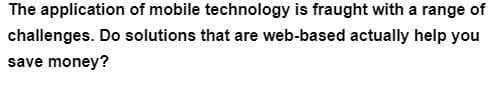 The application of mobile technology is fraught with a range of
challenges. Do solutions that are web-based actually help you
save money?