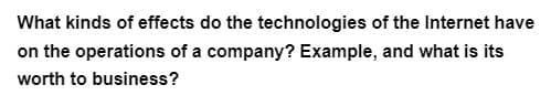 What kinds of effects do the technologies of the Internet have
on the operations of a company? Example, and what is its
worth to business?