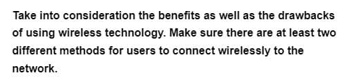 Take into consideration the benefits as well as the drawbacks
of using wireless technology. Make sure there are at least two
different methods for users to connect wirelessly to the
network.