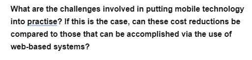 What are the challenges involved in putting mobile technology
into practise? If this is the case, can these cost reductions be
compared to those that can be accomplished via the use of
web-based systems?