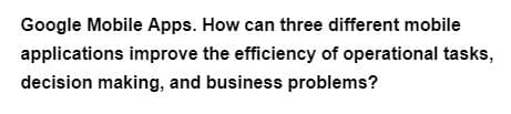 Google Mobile Apps. How can three different mobile
applications improve the efficiency of operational tasks,
decision making, and business problems?