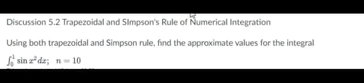 Discussion 5.2 Trapezoidal and Simpson's Rule of Numerical Integration
Using both trapezoidal and Simpson rule, find the approximate values for the integral
sin z²dr; n = 10