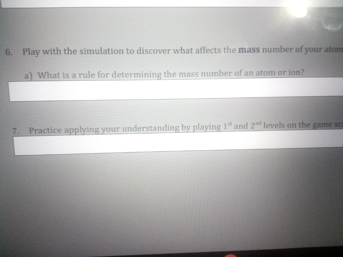 6. Play with the simulation to discover what affects the mass number of your atom
a) What is a rule for determining the mass number of an atom or ion?
7. Practice applying your understanding by playing 1t and 2nd levels on the game sci
