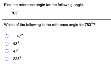 Find the reference angle for the following angle.
763°
Which of the following is the reference angle for 763°?
O - 47°
O 43°
O 47°
O 223°
