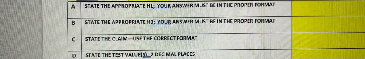 A
STATE THE APPROPRIATE H1: YOUR ANSWER MUST BE IN THE PROPER FORMAT
STATE THE APPROPRIATE HO: YOUR ANSWER MUST BE IN THE PROPER FORMAT
STATE THE CLAIM-USE THE CORRECT FORMAT
STATE THE TEST VALUE(S)_2 DECIMAL PLACES
