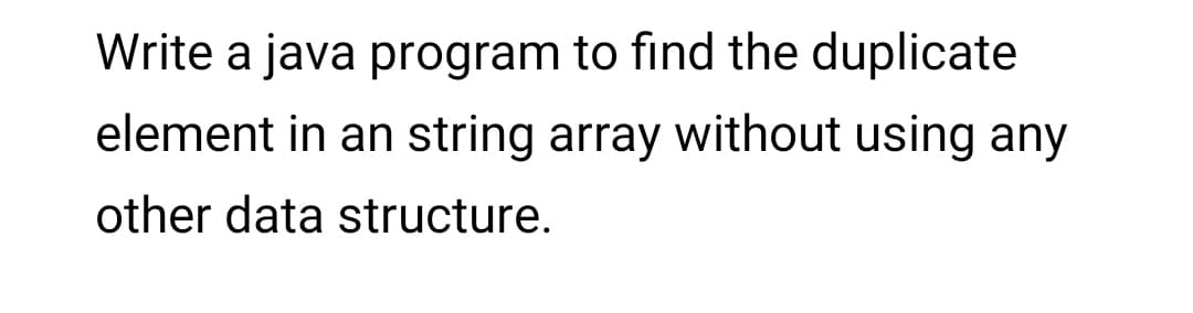 Write a java program to find the duplicate
element in an string array without using any
other data structure.
