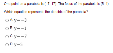 One point on a parabola is (-7, 17). The focus of the parabola is (5, 1).
Which equation represents the directrix of the parabola?
O A y=-3
O B. y= -1
OC.y--7
O D. y-5
