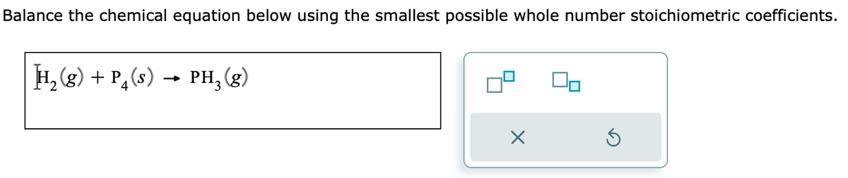 Balance the chemical equation below using the smallest possible whole number stoichiometric coefficients.
H₂(g) + P₁(s)
4
PH₂(g)
X
00
Ś