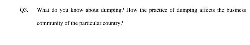 Q3.
What do you know about dumping? How the practice of dumping affects the business
community of the particular country?
