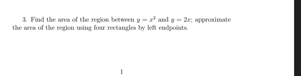 3. Find the area of the region between y = x² and y = 2x; approximate
the area of the region using four rectangles by left endpoints.
1
