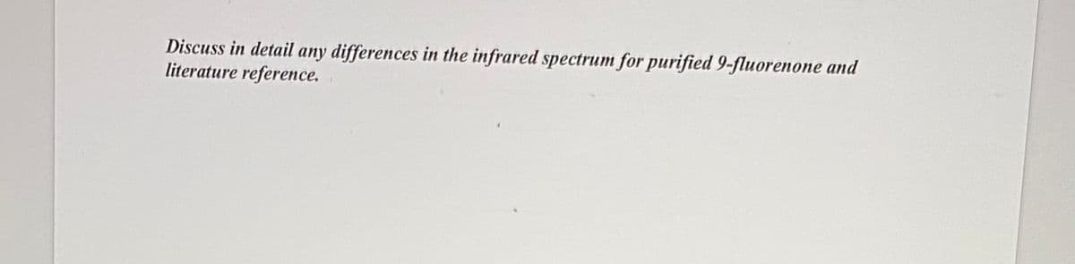 Discuss in detail any differences in the infrared spectrum for purified 9-fluorenone and
literature reference.
