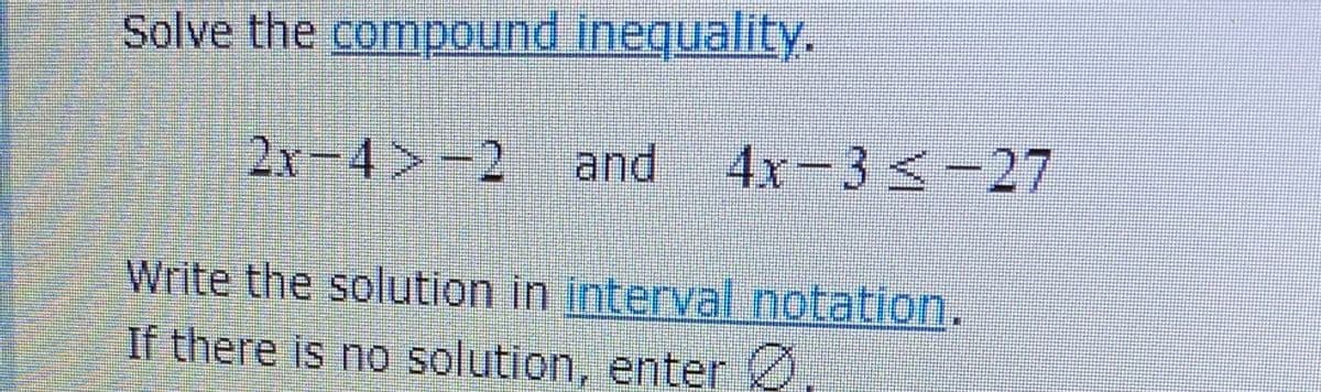 Solve the compound inequality.
2x-4 -2 and
4x-3<-27
Write the solution in interval notation.
If there is no solution, enter O
