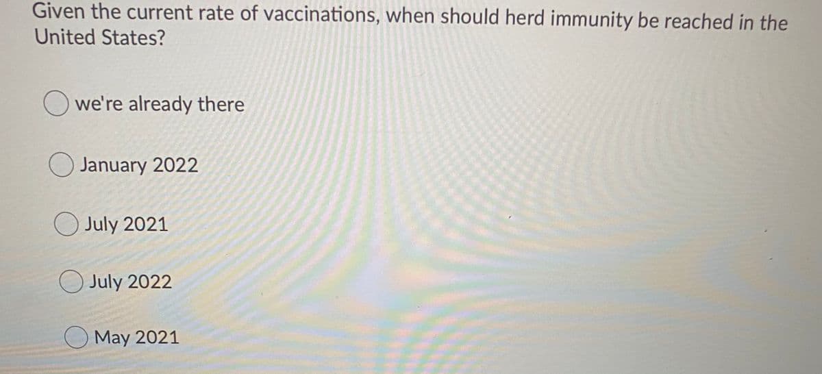 Given the current rate of vaccinations, when should herd immunity be reached in the
United States?
O we're already there
O January 2022
July 2021
O July 2022
May 2021
