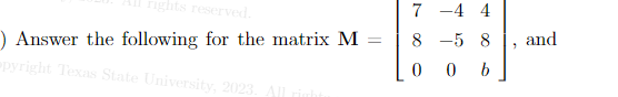 rights reserved.
) Answer the following for the matrix M
pyright Texas State University, 2023. All
7 -4 4
85 8
0 b
0
1
and