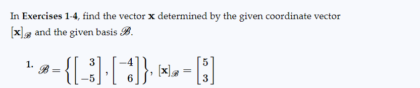 In Exercises 1-4, find the vector x determined by the given coordinate vector
[x] and the given basis B.
1.
3
-4
5
=
- { [ ³ ] · [ 4 ] }· * = [3]
[x] B
-5
6
-