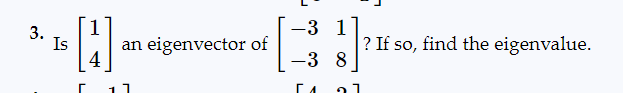 3.
Is
H₁
4
11
an eigenvector of
-3 1
-3 8
Гл
? If so, find the eigenvalue.
27