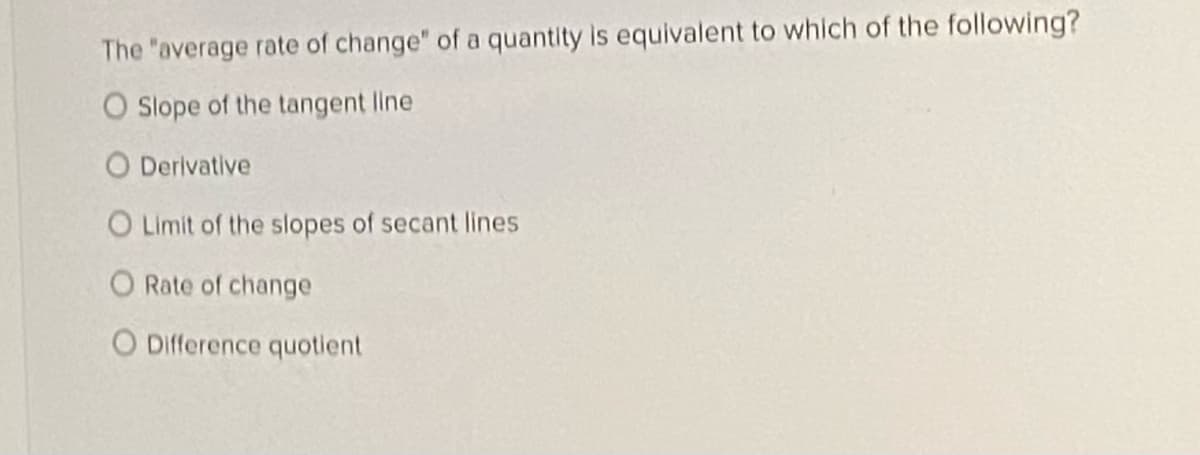 The "average rate of change" of a quantity is equivalent to which of the following?
O Slope of the tangent line
O Derivative
O Limit of the slopes of secant lines
O Rate of change
O Difference quotient
