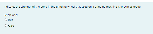 Indicates the strength of the bond in the grinding wheel that used on a grinding machine is known as grade
Select one:
O True
O False
