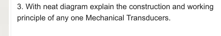 3. With neat diagram explain the construction and working
principle of any one Mechanical Transducers.
