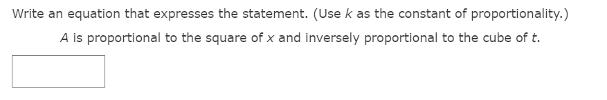 Write an equation that expresses the statement. (Use k as the constant of proportionality.)
A is proportional to the square of x and inversely proportional to the cube of t.
