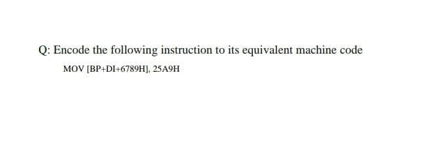 Q: Encode the following instruction to its equivalent machine code
MOV [BP+DI+6789H], 25A9H
