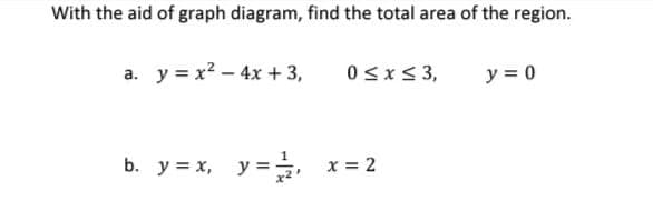 With the aid of graph diagram, find the total area of the region.
а. у%3х2 — 4х + 3,
0sx< 3,
y = 0
b. y = x, y =, x= 2
