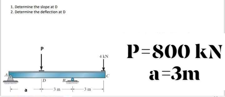 1. Determine the slope at D
2. Determine the deflection at D
P=800 kN
4 kN
a=3m
B
-3 m
-3 m
