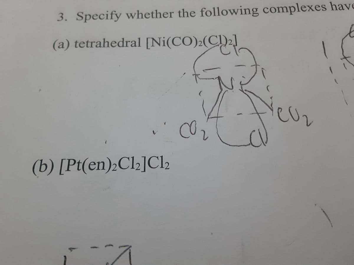 3. Specify whether the following complexes have
(a) tetrahedral [Ni(CO)₂(CD)₂]
(
(b) [Pt(en)₂Cl₂]Cl₂
2