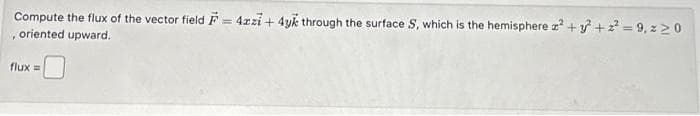 Compute the flux of the vector field F = 4zzi + 4yk through the surface S, which is the hemisphere z² +3 +2²= 9,z20
, oriented upward.
flux =