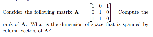 Consider the following matrix A =
[1 0 1]
0 1 0
Compute the
1 1 0
rank of A. What is the dimension of space that is spanned by
column vectors of A?