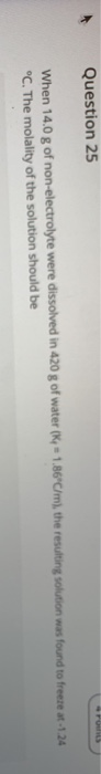 When 14.0 g of non-electrolyte were dissolved in 420 g of water (K 1.86°C/m), the resulting solution was found to freeze at-1.24
°C. The molality of the solution should be
