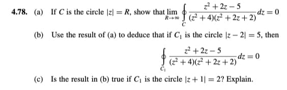 z²+2z-5
ta kẻ t222
(b) Use the result of (a) to deduce that if C₁ is the circle |z2| = 5, then
4.78. (a) If C is the circle |z| = R, show that lim
R-00
z²+2z-5
(z²+4)(z²+2z+2)
(c) Is the result in (b) true if C₁ is the circle |z+ 11 = 2? Explain.
-dz = 0
-dz = 0