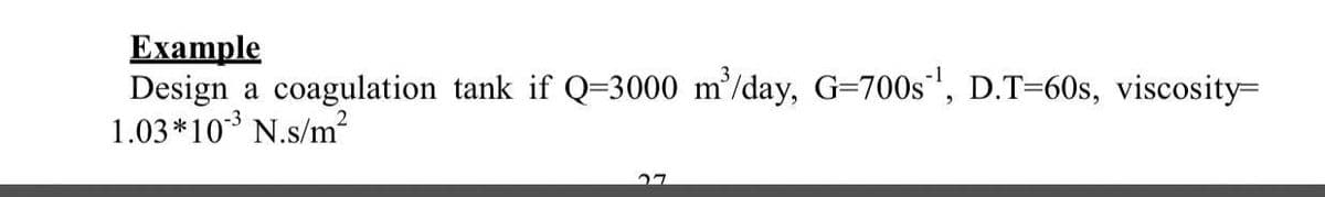 Еxample
Design a coagulation tank if Q=3000 m/day, G=700s', D.T=60s, viscosity=
1.03*10 N.s/m²
27
