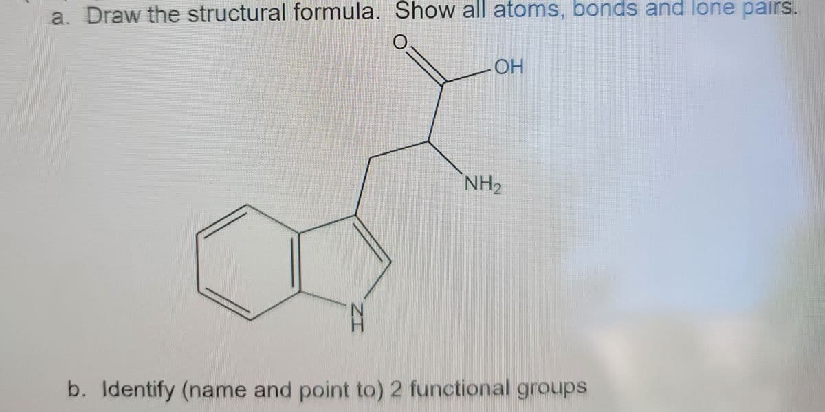 a. Draw the structural formula. Show all atoms, bonds and lone pairs.
OH
NH₂
b. Identify (name and point to) 2 functional groups