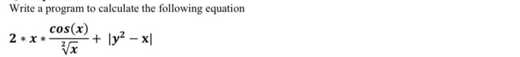 Write a program to calculate the following equation
cos(x)
2 * x *
+ ]y? – x|
