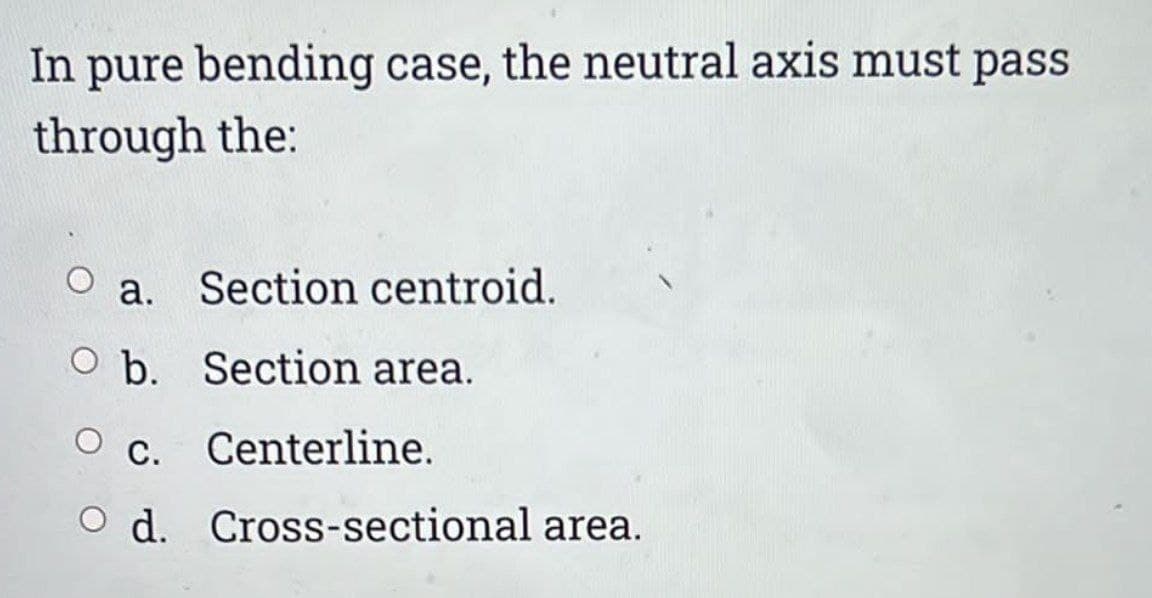 In pure bending case, the neutral axis must pass
through the:
a. Section centroid.
O b. Section area.
O c. Centerline.
O d. Cross-sectional area.
