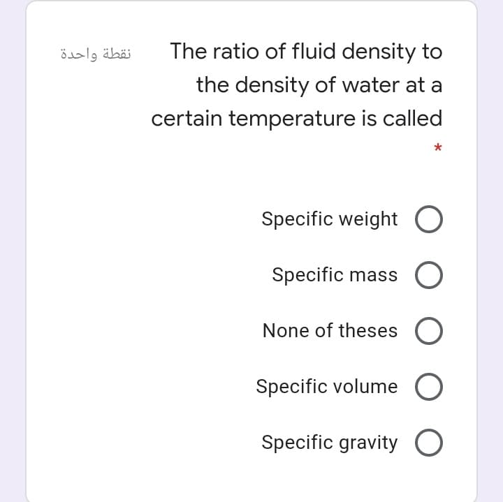 نقطة واحدة
The ratio of fluid density to
the density of water at a
certain temperature is called
*
Specific weight O
Specific mass O
None of theses O
Specific volume O
Specific gravity O
