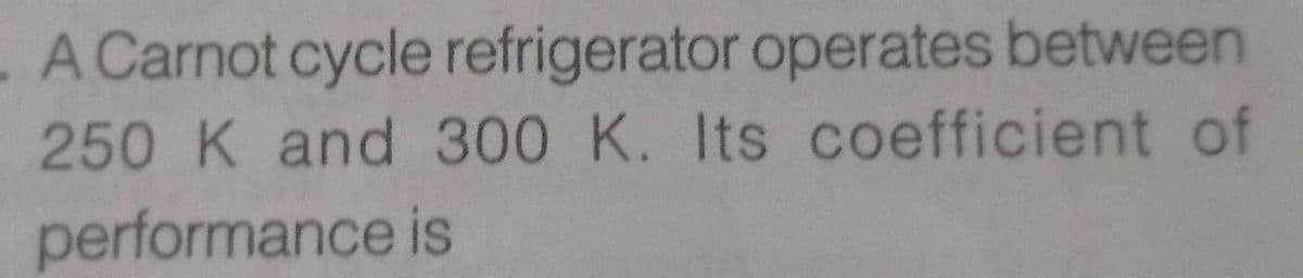 A Carnot cycle refrigerator operates between
250 K and 300 K. Its coefficient of
performance is
