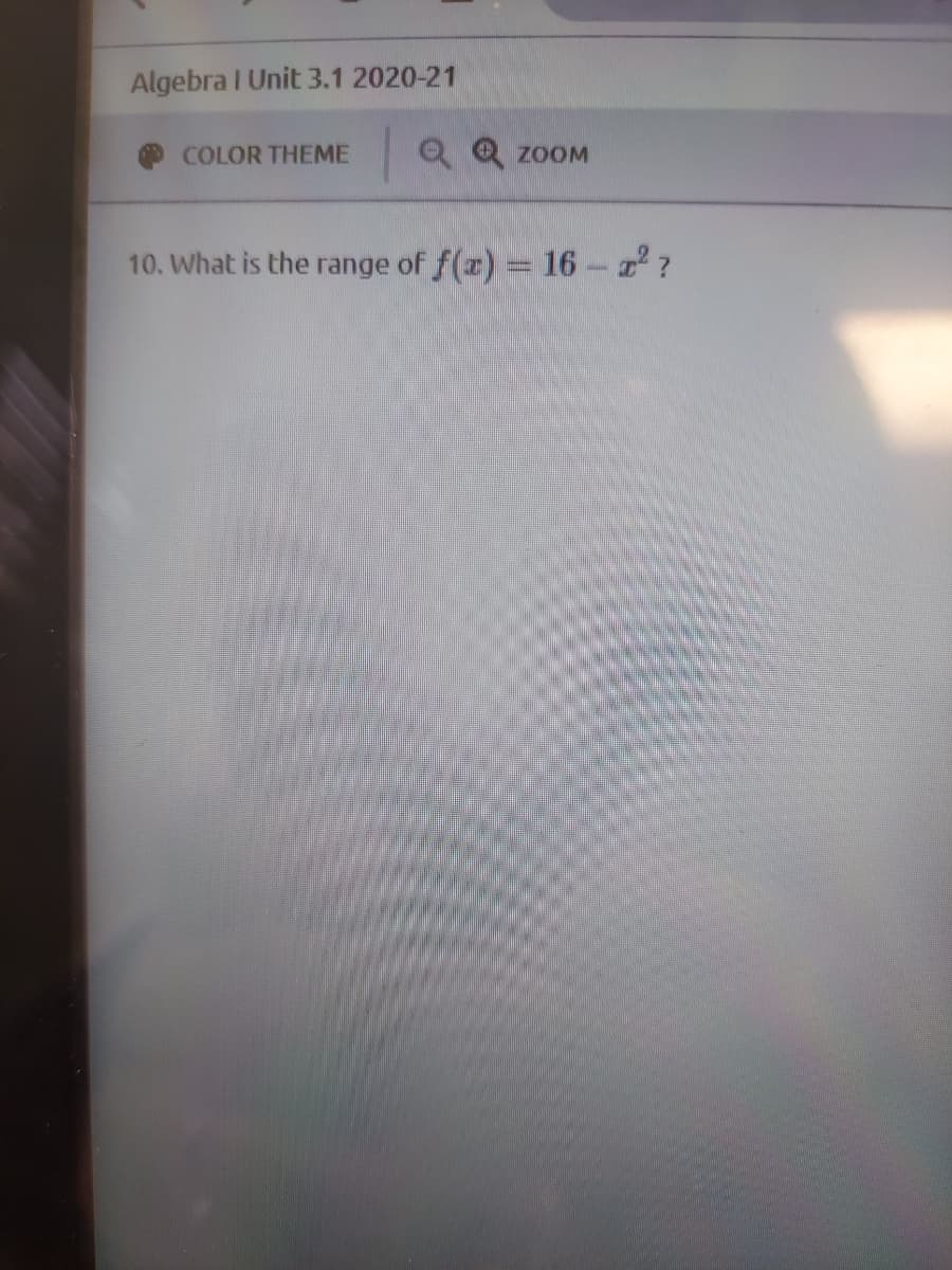 Algebra I Unit 3.1 2020-21
Q Q
COLOR THEME
ZOOM
10. What is the range of f(z) = 16-z?
