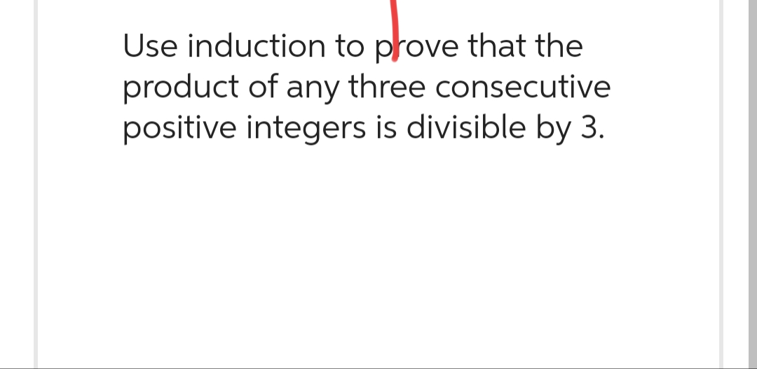 Use induction to prove that the
product of any three consecutive
positive integers is divisible by 3.