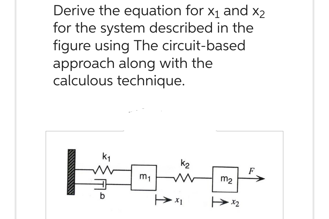 Derive the equation for x₁ and X2
X1
for the system described in the
figure using The circuit-based
approach along with the
calculous technique.
F
K₁
m₁
3
K₂
[²
m₂
x2