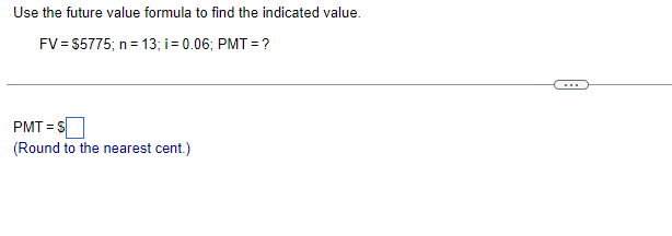 Use the future value formula to find the indicated value.
FV = $5775; n = 13; i = 0.06; PMT = ?
PMT S
(Round to the nearest cent.)