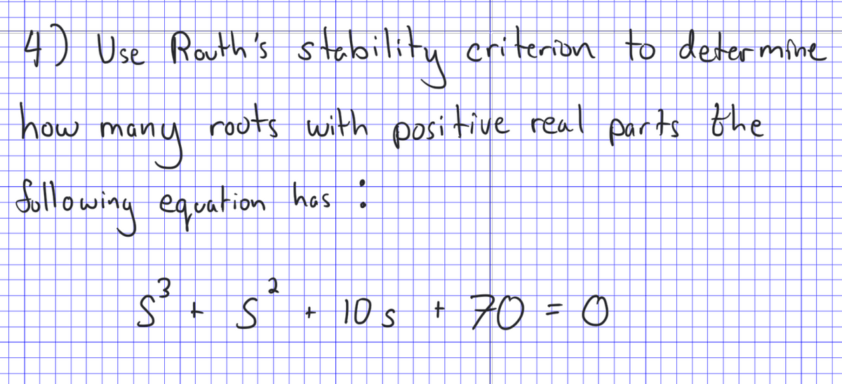 4) Use Routh's stabilitu criterion to determine
roots with positivue reat parts the
how
mony
Sallowing equation
hos
s’+ s'• 10s + 70 =0
10 s
